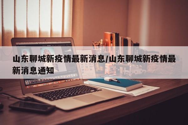 山东聊城新疫情最新消息/山东聊城新疫情最新消息通知