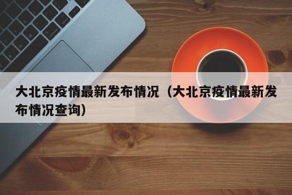 大北京疫情最新发布情况（大北京疫情最新发布情况查询）