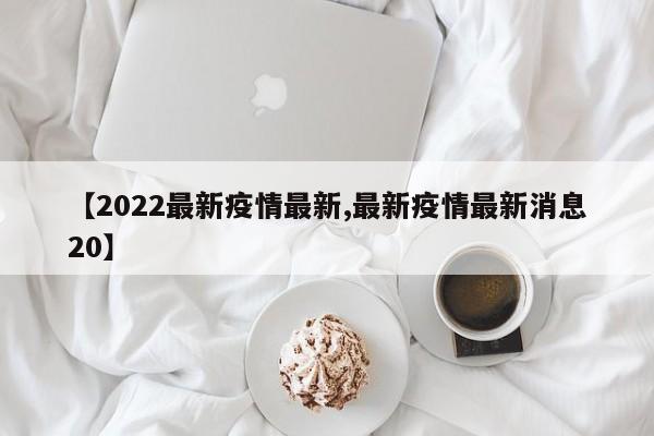 【2022最新疫情最新,最新疫情最新消息20】