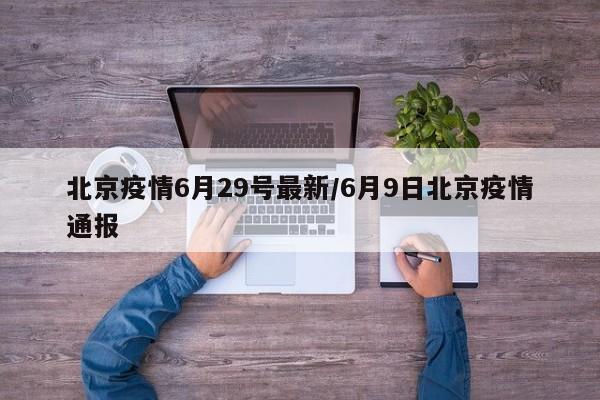 北京疫情6月29号最新/6月9日北京疫情通报