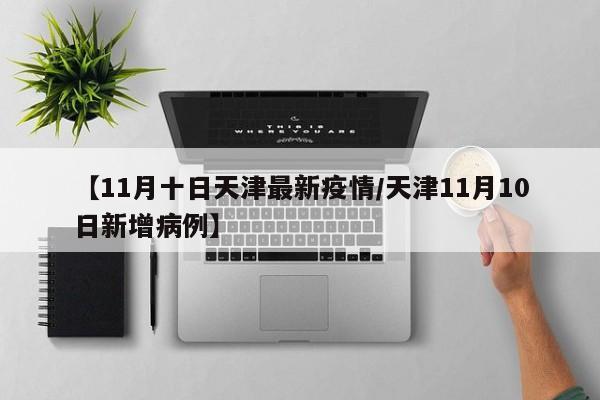 【11月十日天津最新疫情/天津11月10日新增病例】